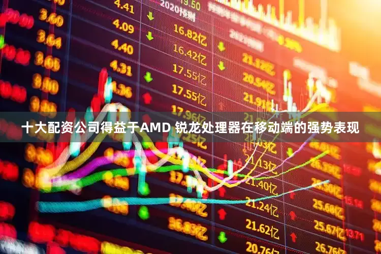十大配资公司得益于AMD 锐龙处理器在移动端的强势表现