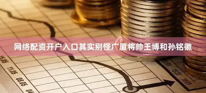 网络配资开户入口其实别怪广厦将帅王博和孙铭徽