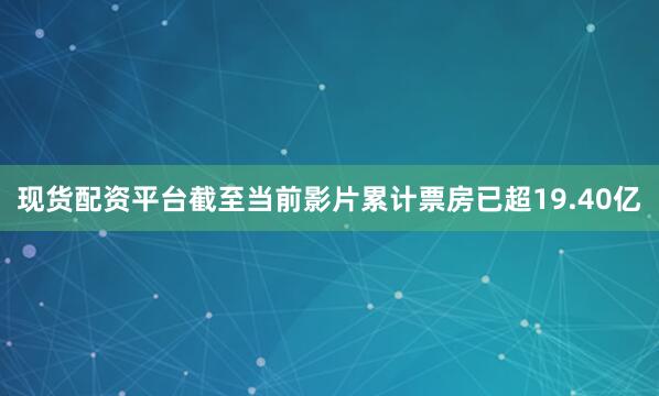 现货配资平台截至当前影片累计票房已超19.40亿