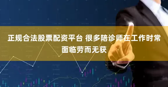 正规合法股票配资平台 很多陪诊师在工作时常面临劳而无获