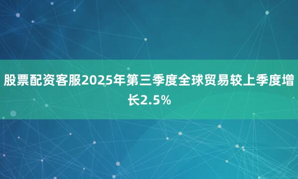 股票配资客服2025年第三季度全球贸易较上季度增长2.5%