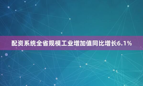 配资系统全省规模工业增加值同比增长6.1%