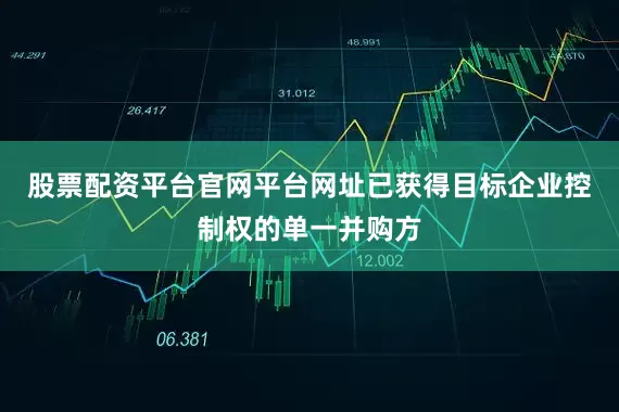 股票配资平台官网平台网址已获得目标企业控制权的单一并购方