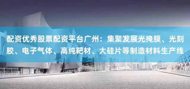 配资优秀股票配资平台广州：集聚发展光掩膜、光刻胶、电子气体、高纯靶材、大硅片等制造材料生产线