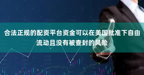 合法正规的配资平台资金可以在美国批准下自由流动且没有被查封的风险