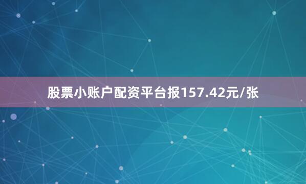 股票小账户配资平台报157.42元/张