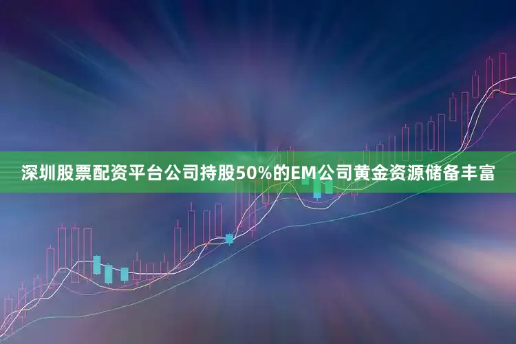 深圳股票配资平台公司持股50%的EM公司黄金资源储备丰富