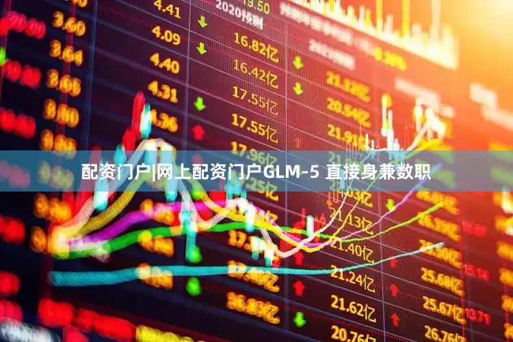 配资门户|网上配资门户GLM-5 直接身兼数职