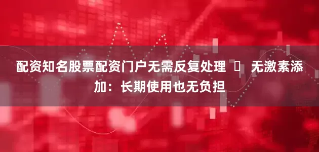 配资知名股票配资门户无需反复处理  ✅ 无激素添加：长期使用也无负担