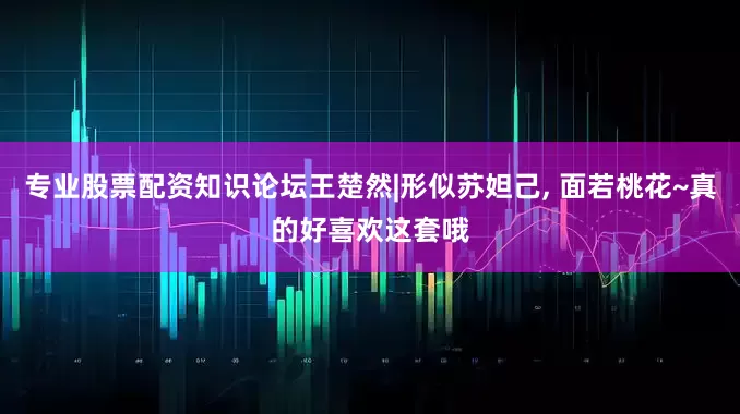 专业股票配资知识论坛王楚然|形似苏妲己, 面若桃花~真的好喜欢这套哦